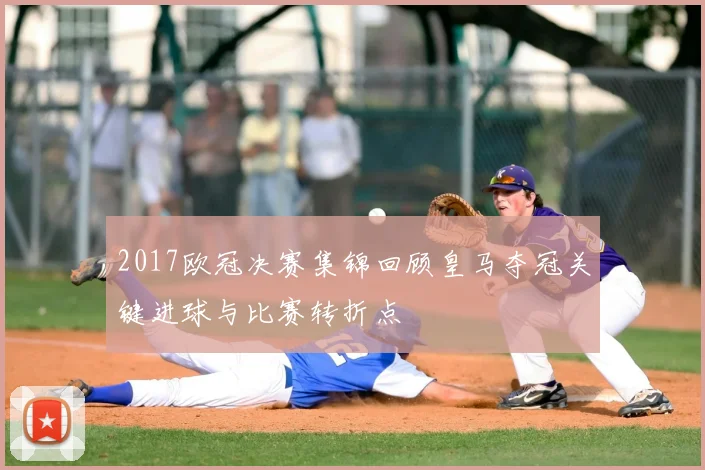 2017欧冠决赛集锦回顾皇马夺冠关键进球与比赛转折点