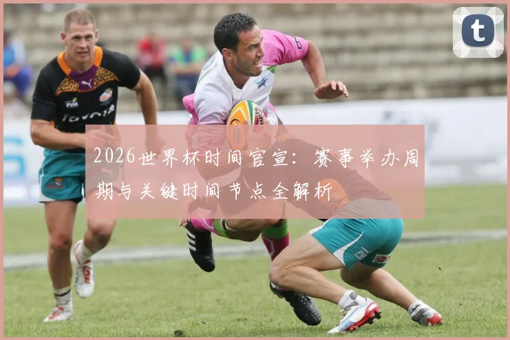 2026世界杯时间官宣：赛事举办周期与关键时间节点全解析