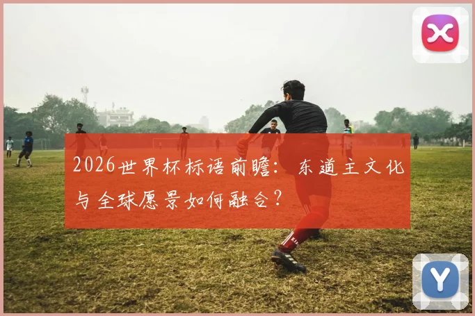 2026世界杯标语前瞻：东道主文化与全球愿景如何融合？