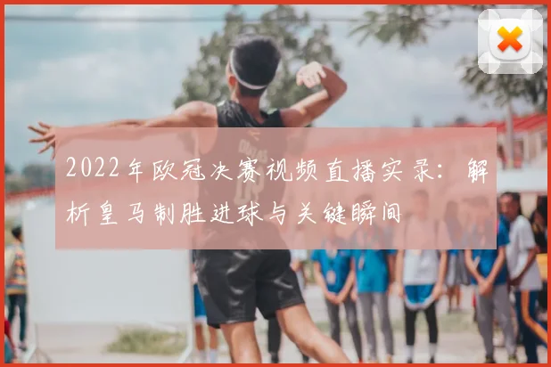 2022年欧冠决赛视频直播实录：解析皇马制胜进球与关键瞬间