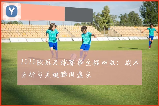2020欧冠足球赛事全程回放：战术分析与关键瞬间盘点