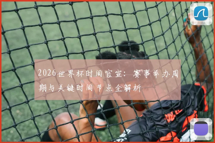 2026世界杯时间官宣：赛事举办周期与关键时间节点全解析