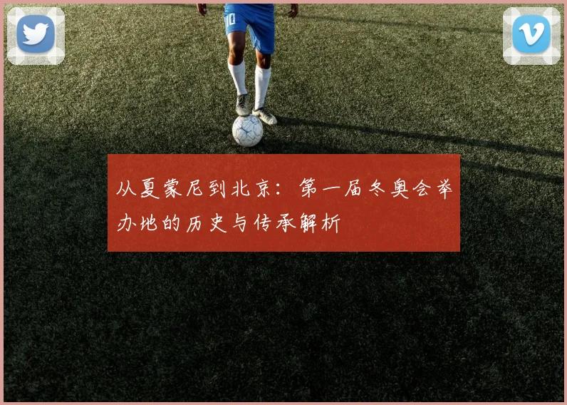从夏蒙尼到北京：第一届冬奥会举办地的历史与传承解析