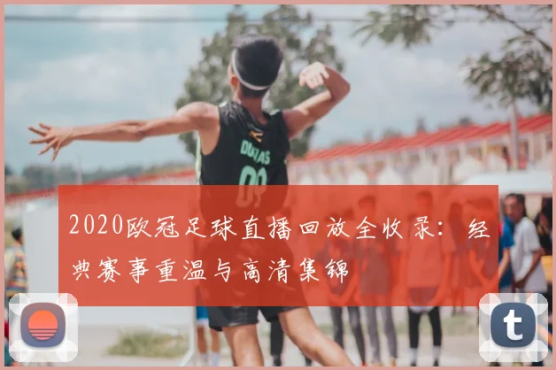 2020欧冠足球直播回放全收录：经典赛事重温与高清集锦