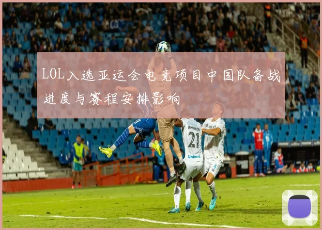 LOL入选亚运会电竞项目中国队备战进度与赛程安排影响