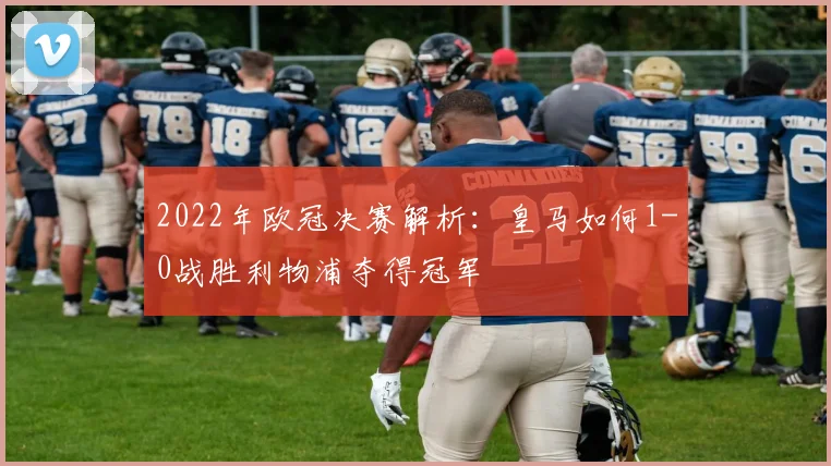 2022年欧冠决赛解析：皇马如何1-0战胜利物浦夺得冠军