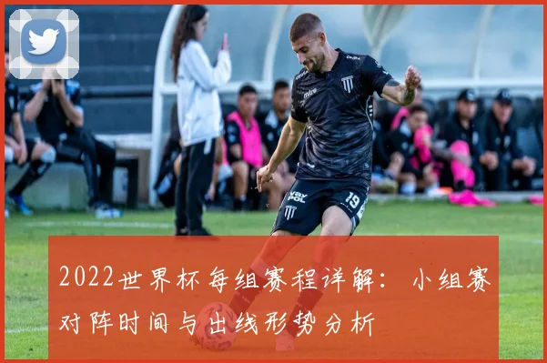 2022世界杯每组赛程详解：小组赛对阵时间与出线形势分析