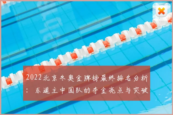 2022北京冬奥金牌榜最终排名分析：东道主中国队的夺金亮点与突破