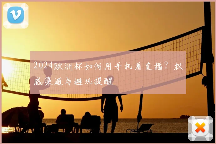 2024欧洲杯如何用手机看直播？权威渠道与避坑提醒