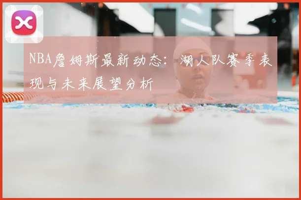 NBA詹姆斯最新动态：湖人队赛季表现与未来展望分析