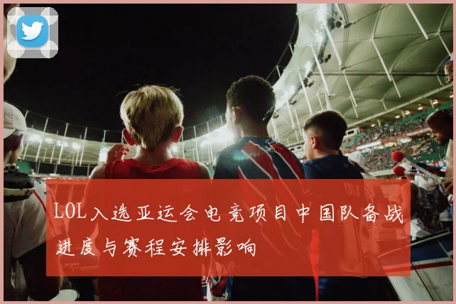 LOL入选亚运会电竞项目中国队备战进度与赛程安排影响