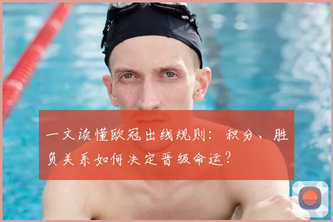 一文读懂欧冠出线规则：积分、胜负关系如何决定晋级命运？