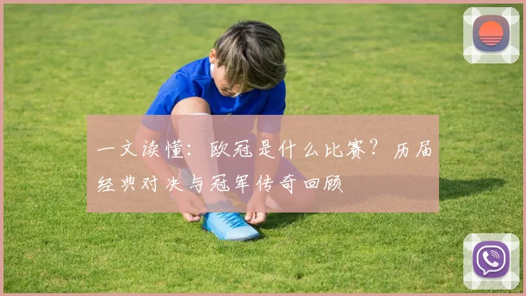 一文读懂：欧冠是什么比赛？历届经典对决与冠军传奇回顾