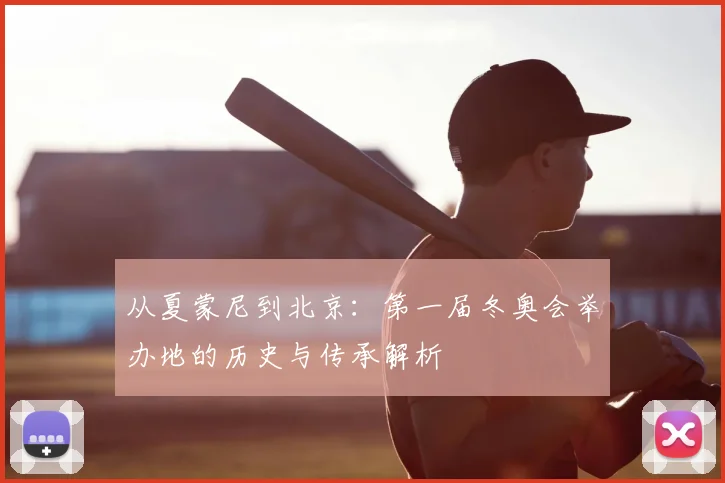 从夏蒙尼到北京：第一届冬奥会举办地的历史与传承解析