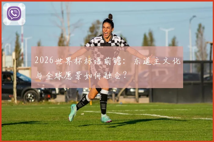2026世界杯标语前瞻：东道主文化与全球愿景如何融合？