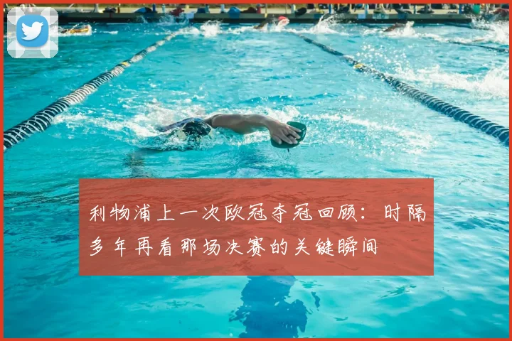 利物浦上一次欧冠夺冠回顾：时隔多年再看那场决赛的关键瞬间