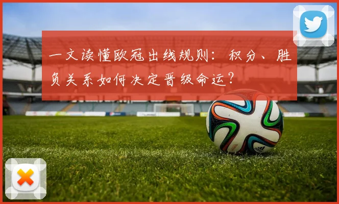 一文读懂欧冠出线规则：积分、胜负关系如何决定晋级命运？
