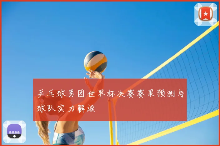乒乓球男团世界杯决赛赛果预测与球队实力解读