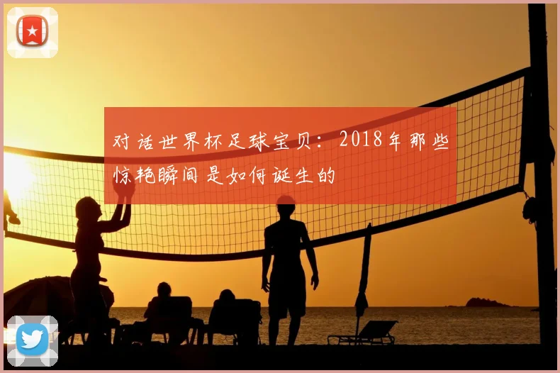 对话世界杯足球宝贝:2018年那些惊艳瞬间是如何诞生的