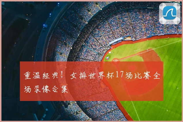 重温经典！女排世界杯17场比赛全场录像合集