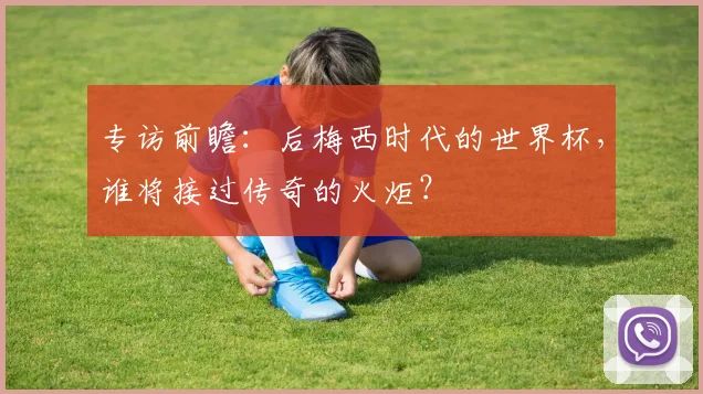 专访前瞻：后梅西时代的世界杯，谁将接过传奇的火炬？