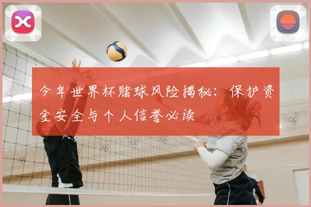 今年世界杯赌球风险揭秘：保护资金安全与个人信誉必读