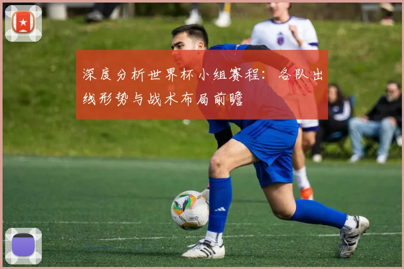深度分析世界杯小组赛程：各队出线形势与战术布局前瞻