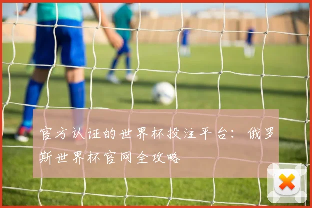 官方认证的世界杯投注平台：俄罗斯世界杯官网全攻略