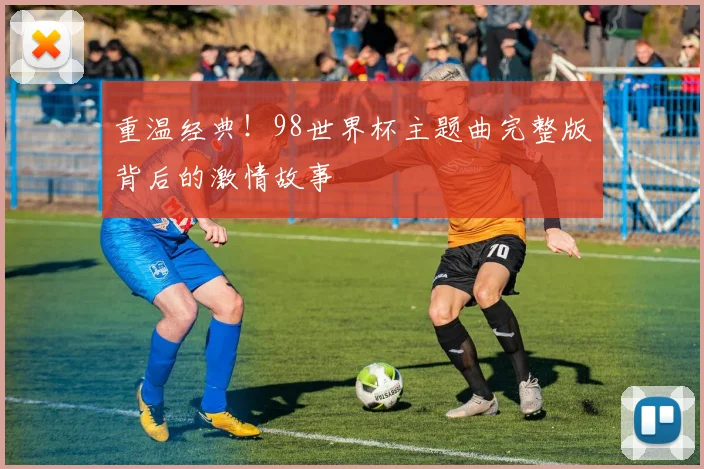 重温经典！98世界杯主题曲完整版背后的激情故事