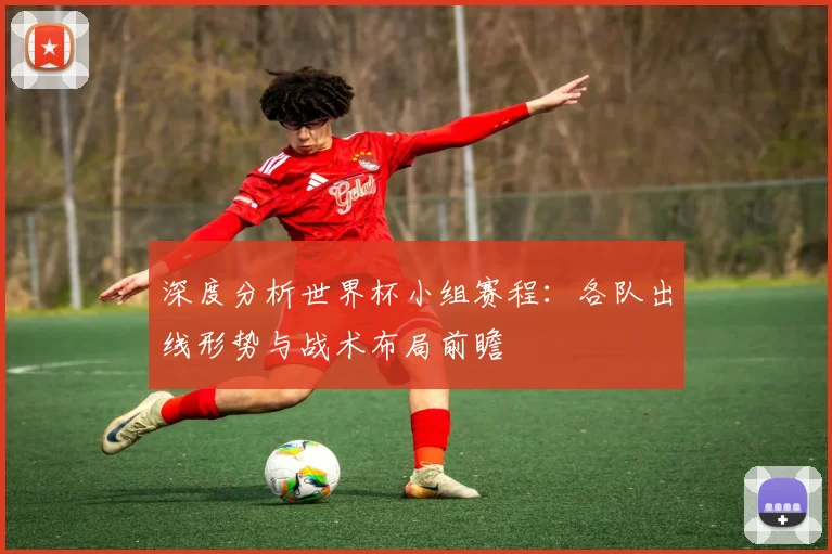 深度分析世界杯小组赛程：各队出线形势与战术布局前瞻