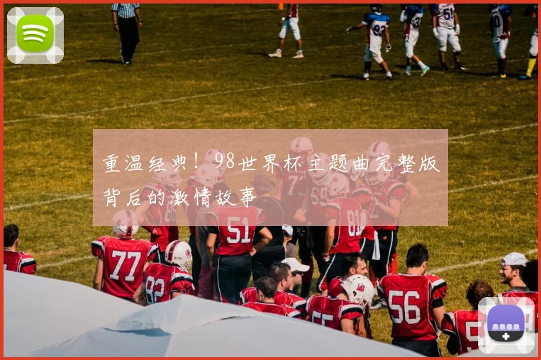 重温经典！98世界杯主题曲完整版背后的激情故事