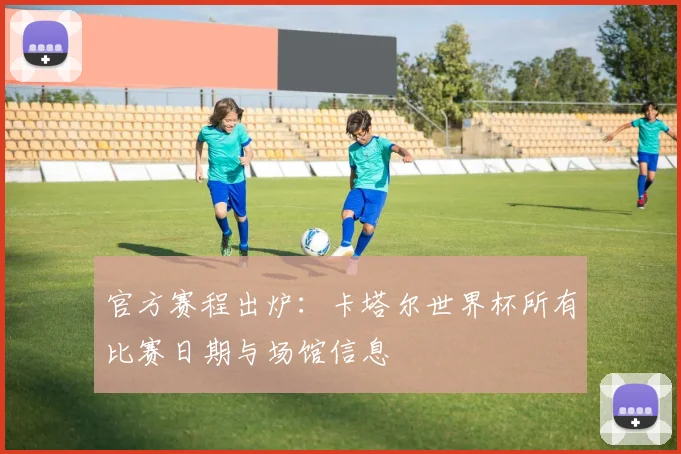 官方赛程出炉：卡塔尔世界杯所有比赛日期与场馆信息