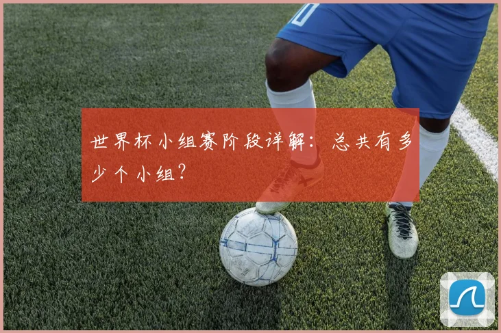 世界杯小组赛阶段详解：总共有多少个小组？