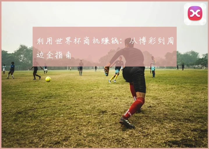 利用世界杯商机赚钱:从博彩到周边全指南