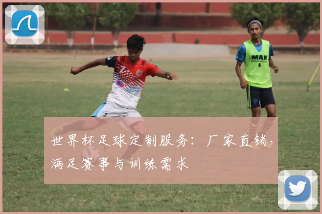 世界杯足球定制服务:厂家直销,满足赛事与训练需求