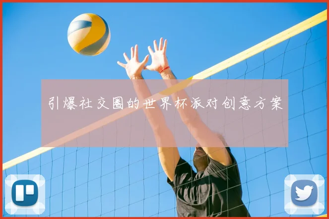 引爆社交圈的世界杯派对创意方案