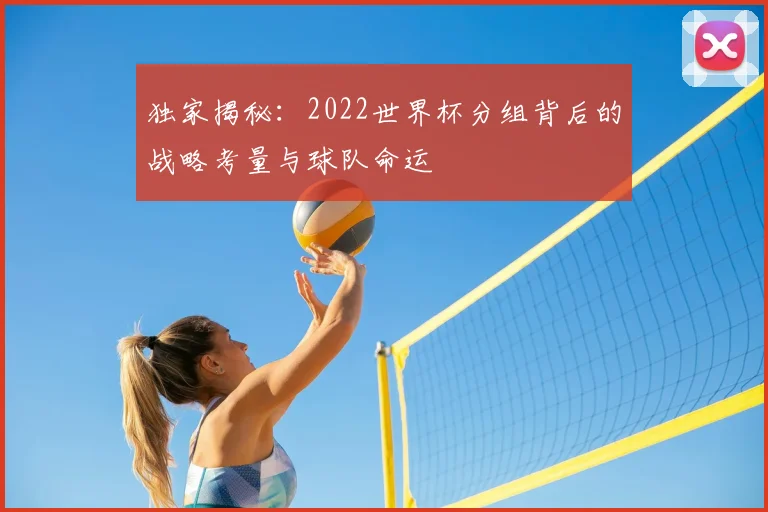 独家揭秘:2022世界杯分组背后的战略考量与球队命运
