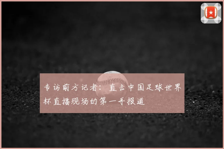 专访前方记者:直击中国足球世界杯直播现场的第一手报道