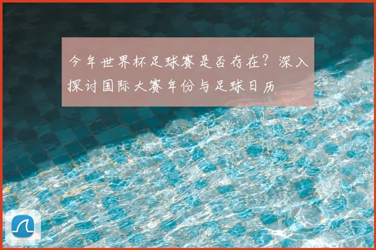 今年世界杯足球赛是否存在？深入探讨国际大赛年份与足球日历