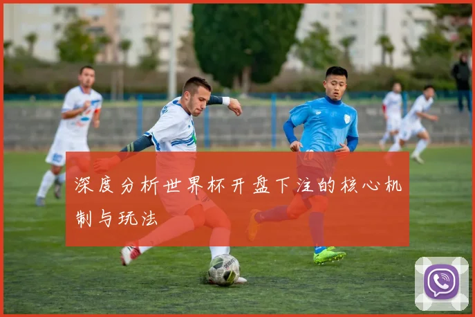 深度分析世界杯开盘下注的核心机制与玩法