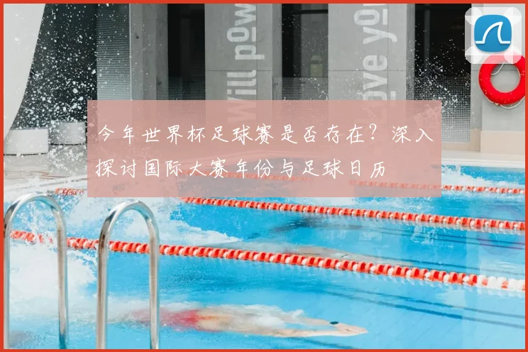 今年世界杯足球赛是否存在？深入探讨国际大赛年份与足球日历