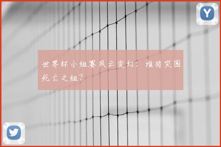 世界杯小组赛风云变幻:谁将突围死亡之组?