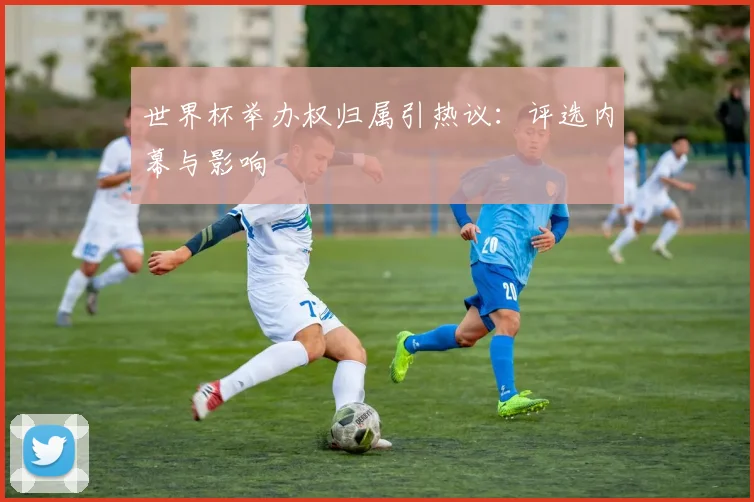 世界杯举办权归属引热议：评选内幕与影响