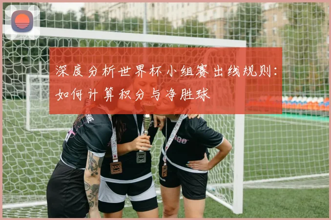 深度分析世界杯小组赛出线规则：如何计算积分与净胜球