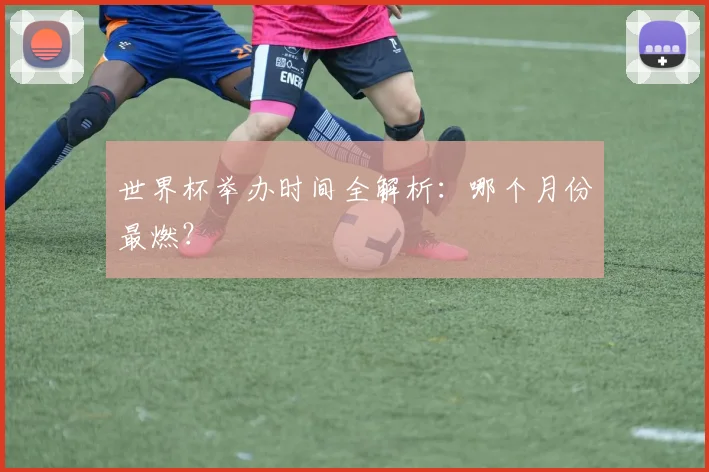 世界杯举办时间全解析:哪个月份最燃?