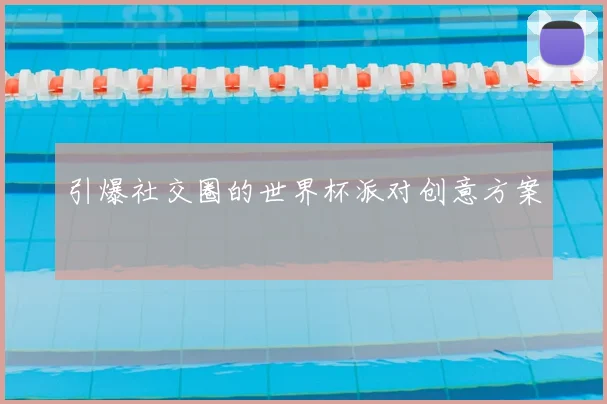 引爆社交圈的世界杯派对创意方案