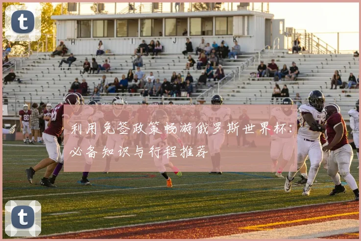 利用免签政策畅游俄罗斯世界杯：必备知识与行程推荐