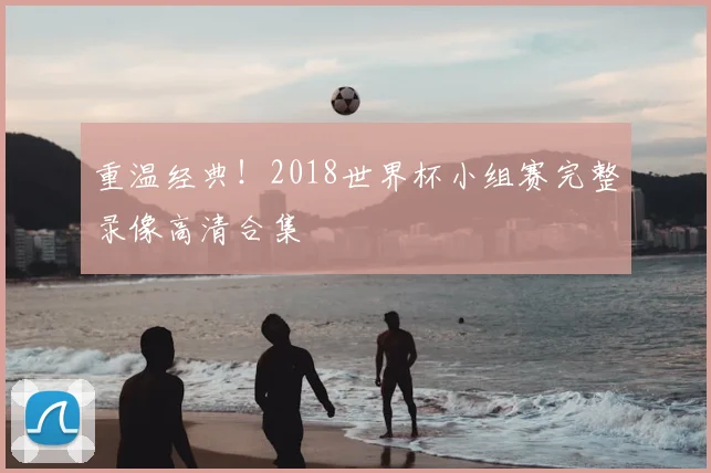 重温经典！2018世界杯小组赛完整录像高清合集