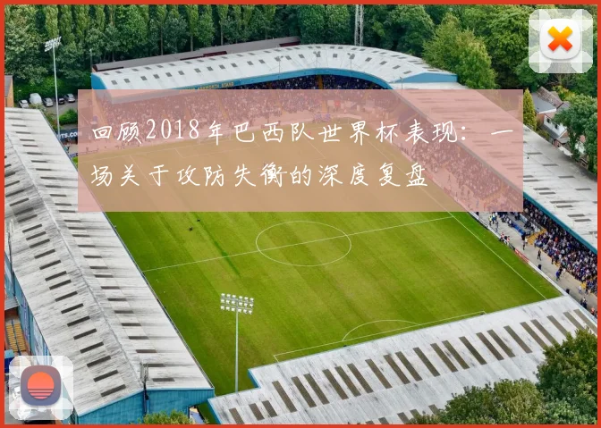 回顾2018年巴西队世界杯表现：一场关于攻防失衡的深度复盘