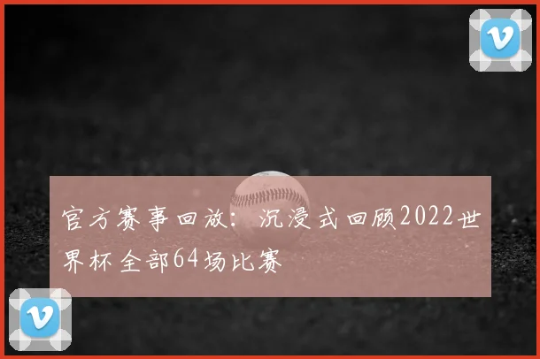 官方赛事回放：沉浸式回顾2022世界杯全部64场比赛